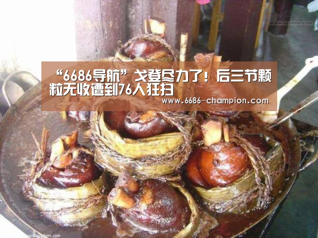 “6686导航”戈登尽力了!后三节颗粒无收遭到76人狂扫(图3) 6686导航
